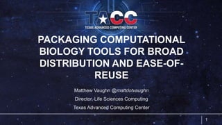 PACKAGING COMPUTATIONAL
BIOLOGY TOOLS FOR BROAD
DISTRIBUTION AND EASE-OF-
REUSE
Matthew Vaughn @mattdotvaughn
Director, Life Sciences Computing
Texas Advanced Computing Center
1
 