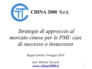 1
Strategie di approccio al
mercato cinese per le PMI: casi
di successo o insuccesso
Reggio Emilia, 8 maggio 2014
dott. Michele Taccetti
www.china2000.it
CHINA 2000 S.r.l.
 