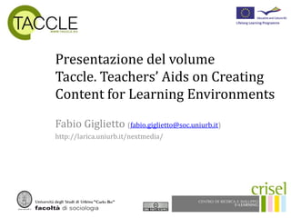 Presentazione del volume Taccle. Teachers’ Aids on CreatingContentforLearningEnvironments Fabio Giglietto(fabio.giglietto@soc.uniurb.it) http://larica.uniurb.it/nextmedia/ 