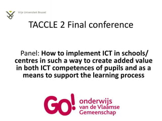 TACCLE 2 Final conference 
Panel: How to implement ICT in schools/ 
centres in such a way to create added value 
in both I...