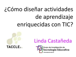 ¿Cómo diseñar actividades 
de aprendizaje 
enriquecidas con TIC? 
Linda Castañeda 
 