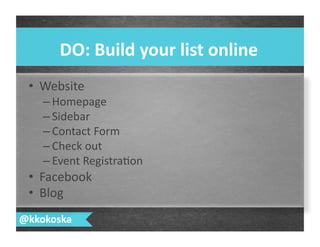 •  Website	
  
– Homepage	
  
– Sidebar	
  
– Contact	
  Form	
  
– Check	
  out	
  
– Event	
  Registra7on	
  
•  Facebook	
  
•  Blog	
  
DO:	
  Build	
  your	
  list	
  online	
  
@kkokoska	
  
 