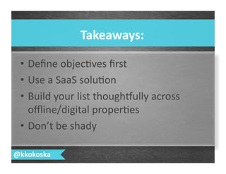 •  Deﬁne	
  objec7ves	
  ﬁrst	
  
•  Use	
  a	
  SaaS	
  solu7on	
  
•  Build	
  your	
  list	
  thoughlully	
  across	
  
oﬄine/digital	
  proper7es	
  
•  Don’t	
  be	
  shady	
  	
  
Takeaways:	
  
@kkokoska	
  
 