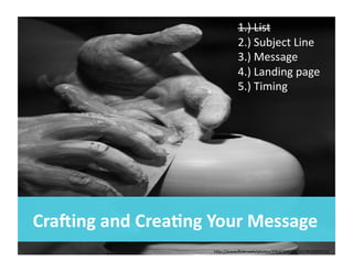 Cra[ing	
  and	
  Crea.ng	
  Your	
  Message	
  
1.)	
  List	
  
2.)	
  Subject	
  Line	
  
3.)	
  Message	
  
4.)	
  Landing	
  page	
  
5.)	
  Timing	
  
hSp://www.ﬂickr.com/photos/24687645@N00/2826029311/	
  
 