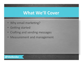 •  Why	
  email	
  marke7ng?	
  
•  Ge;ng	
  started	
  
•  Cra>ing	
  and	
  sending	
  messages	
  
•  Measurement	
  and	
  management	
  
What	
  We’ll	
  Cover	
  
@kkokoska	
  
 
