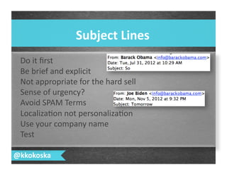 Do	
  it	
  ﬁrst	
  
Be	
  brief	
  and	
  explicit	
  
Not	
  appropriate	
  for	
  the	
  hard	
  sell	
  
Sense	
  of	
  urgency?	
  
Avoid	
  SPAM	
  Terms	
  
Localiza7on	
  not	
  personaliza7on	
  
Use	
  your	
  company	
  name	
  
Test	
  
Subject	
  Lines	
  
@kkokoska	
  
 