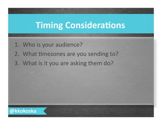Timing	
  Considera.ons	
  
@kkokoska	
  
1.  Who	
  is	
  your	
  audience?	
  
2.  What	
  7mezones	
  are	
  you	
  sending	
  to?	
  
3.  What	
  is	
  it	
  you	
  are	
  asking	
  them	
  do?	
  
 