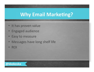 •  It	
  has	
  proven	
  value	
  
•  Engaged	
  audience	
  
•  Easy	
  to	
  measure	
  
•  Messages	
  have	
  long	
  shelf	
  life	
  
•  ROI	
  
Why	
  Email	
  Marke.ng?	
  
@kkokoska	
  
 