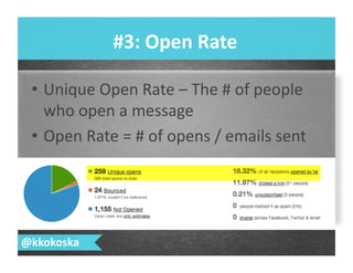 •  Unique	
  Open	
  Rate	
  –	
  The	
  #	
  of	
  people	
  
who	
  open	
  a	
  message	
  
•  Open	
  Rate	
  =	
  #	
  of	
  opens	
  /	
  emails	
  sent	
  
#3:	
  Open	
  Rate	
  
@kkokoska	
  
 