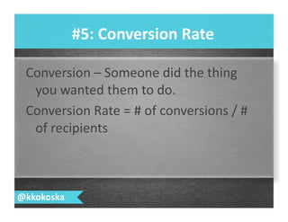 Conversion	
  –	
  Someone	
  did	
  the	
  thing	
  
you	
  wanted	
  them	
  to	
  do.	
  
Conversion	
  Rate	
  =	
  #	
  of	
  conversions	
  /	
  #	
  
of	
  recipients	
  
#5:	
  Conversion	
  Rate	
  
@kkokoska	
  
 