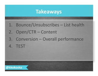1.  Bounce/Unsubscribes	
  –	
  List	
  health	
  
2.  Open/CTR	
  –	
  Content	
  
3.  Conversion	
  –	
  Overall	
  performance	
  
4.  TEST	
  
Takeaways	
  
@kkokoska	
  
 