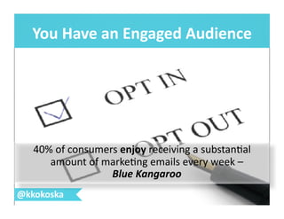 You	
  Have	
  an	
  Engaged	
  Audience	
  
@kkokoska	
  
40%	
  of	
  consumers	
  enjoy	
  receiving	
  a	
  substan7al	
  
amount	
  of	
  marke7ng	
  emails	
  every	
  week	
  –	
  
Blue	
  Kangaroo	
  
 
