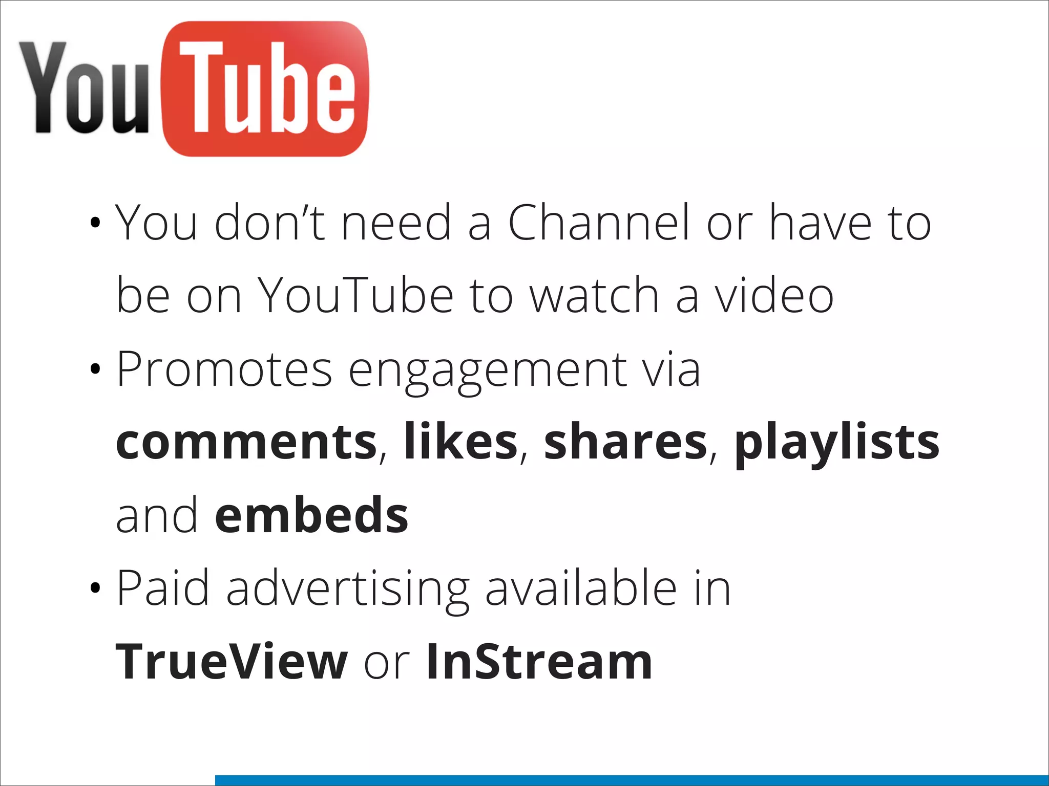 •You don’t need a Channel or have to
be on YouTube to watch a video
•Promotes engagement via
comments, likes, shares, playlists
and embeds
•Paid advertising available in
TrueView or InStream
 