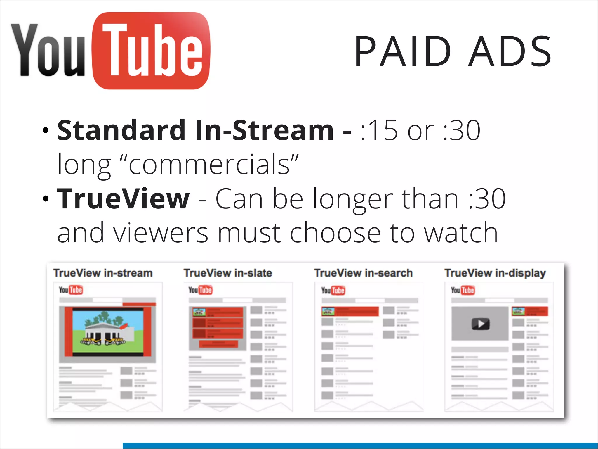 •Standard In-Stream - :15 or :30
long “commercials”
•TrueView - Can be longer than :30
and viewers must choose to watch
PAID ADS
 