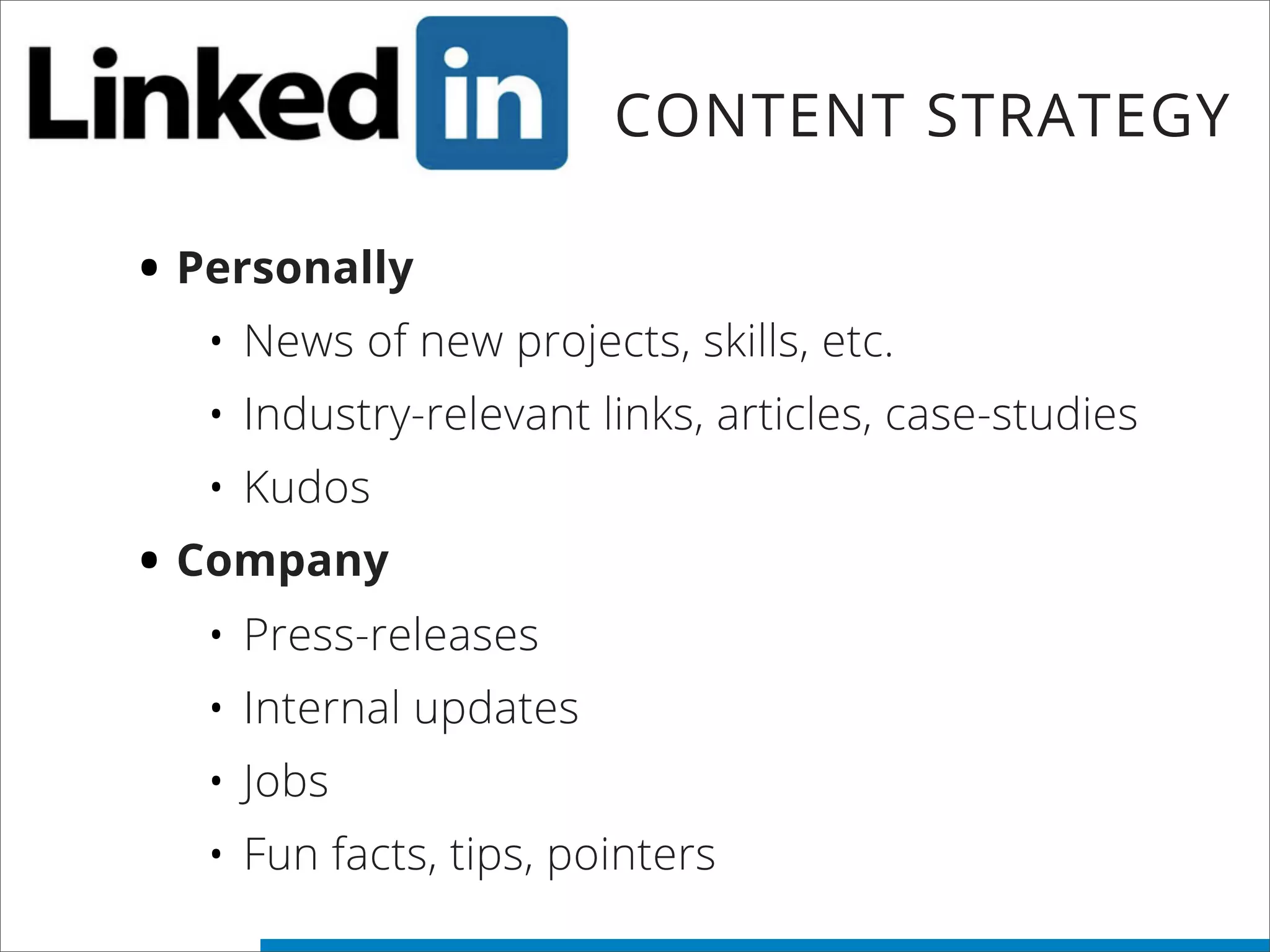 CONTENT STRATEGY
• Personally
• News of new projects, skills, etc.
• Industry-relevant links, articles, case-studies
• Kudos
• Company
• Press-releases
• Internal updates
• Jobs
• Fun facts, tips, pointers
 