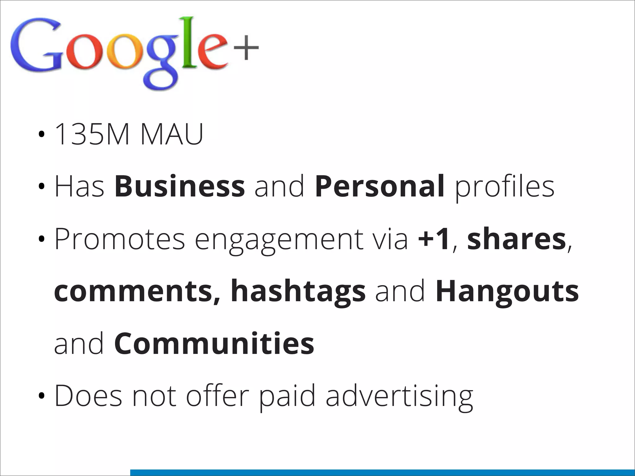 •135M MAU
•Has Business and Personal profiles
•Promotes engagement via +1, shares,
comments, hashtags and Hangouts
and Communities
•Does not offer paid advertising
 