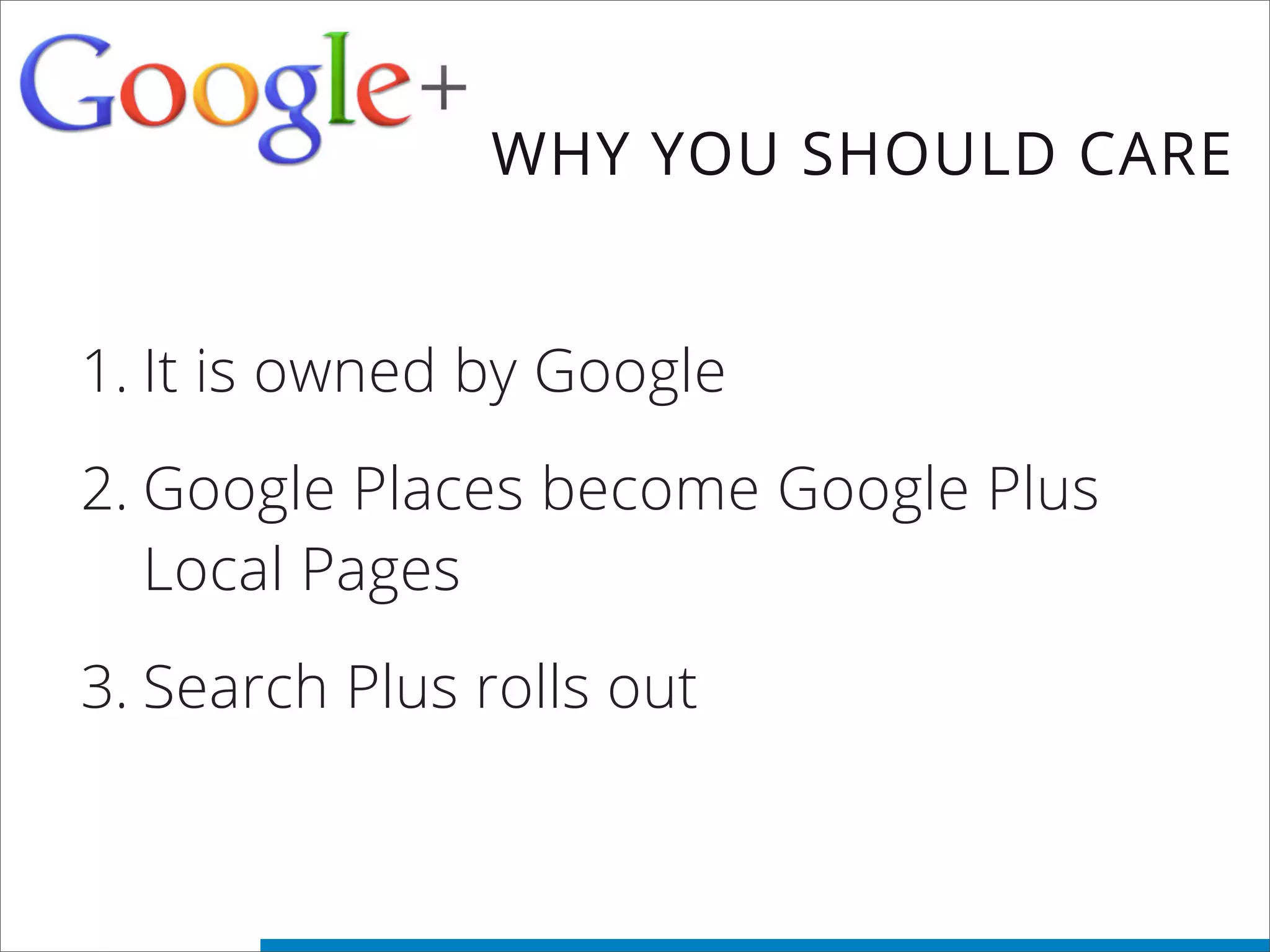 1. It is owned by Google
2. Google Places become Google Plus
Local Pages
3. Search Plus rolls out
WHY YOU SHOULD CARE
 