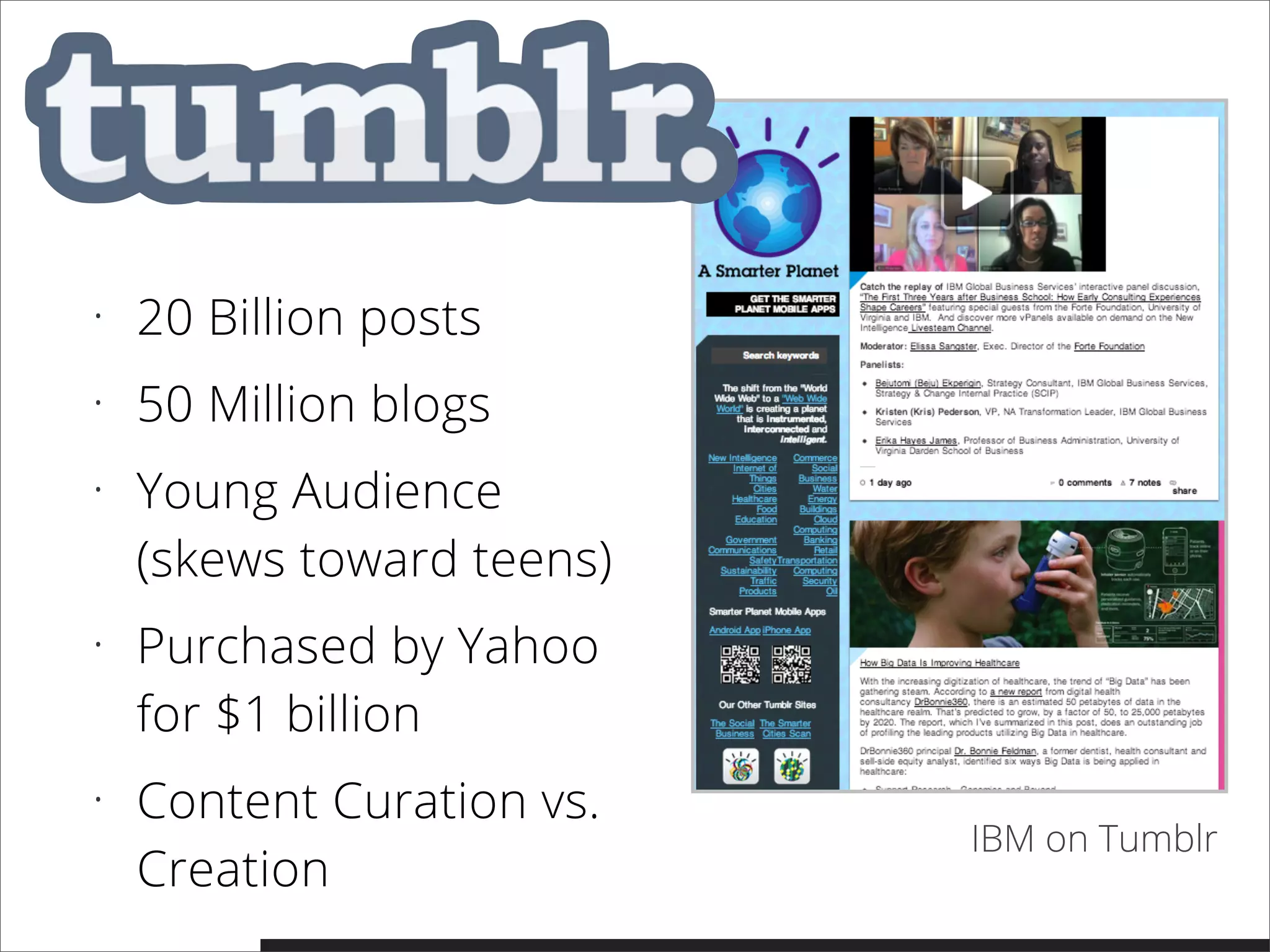 • 20 Billion posts
• 50 Million blogs
• Young Audience
(skews toward teens)
• Purchased by Yahoo
for $1 billion
• Content Curation vs.
Creation
IBM on Tumblr
 