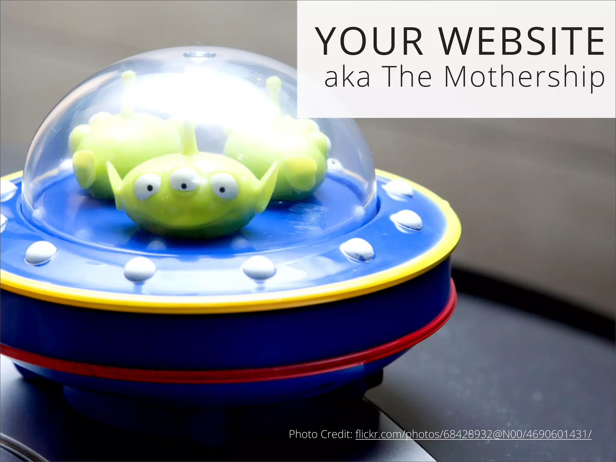 YOUR WEBSITE
aka The Mothership
Photo Credit: ﬂickr.com/photos/68428932@N00/4690601431/
 