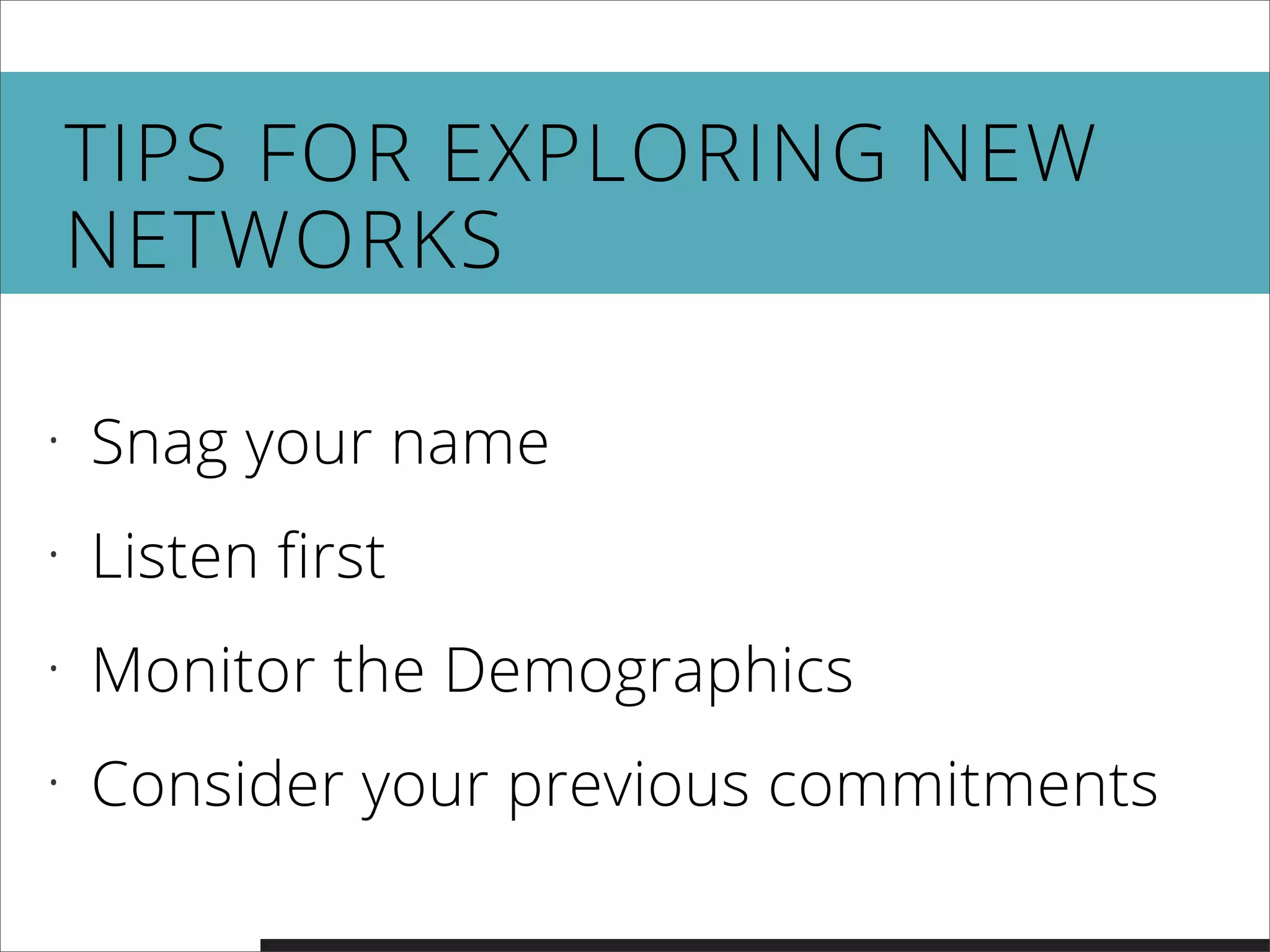 TIPS FOR EXPLORING NEW
NETWORKS
• Snag your name
• Listen first
• Monitor the Demographics
• Consider your previous commitments
 
