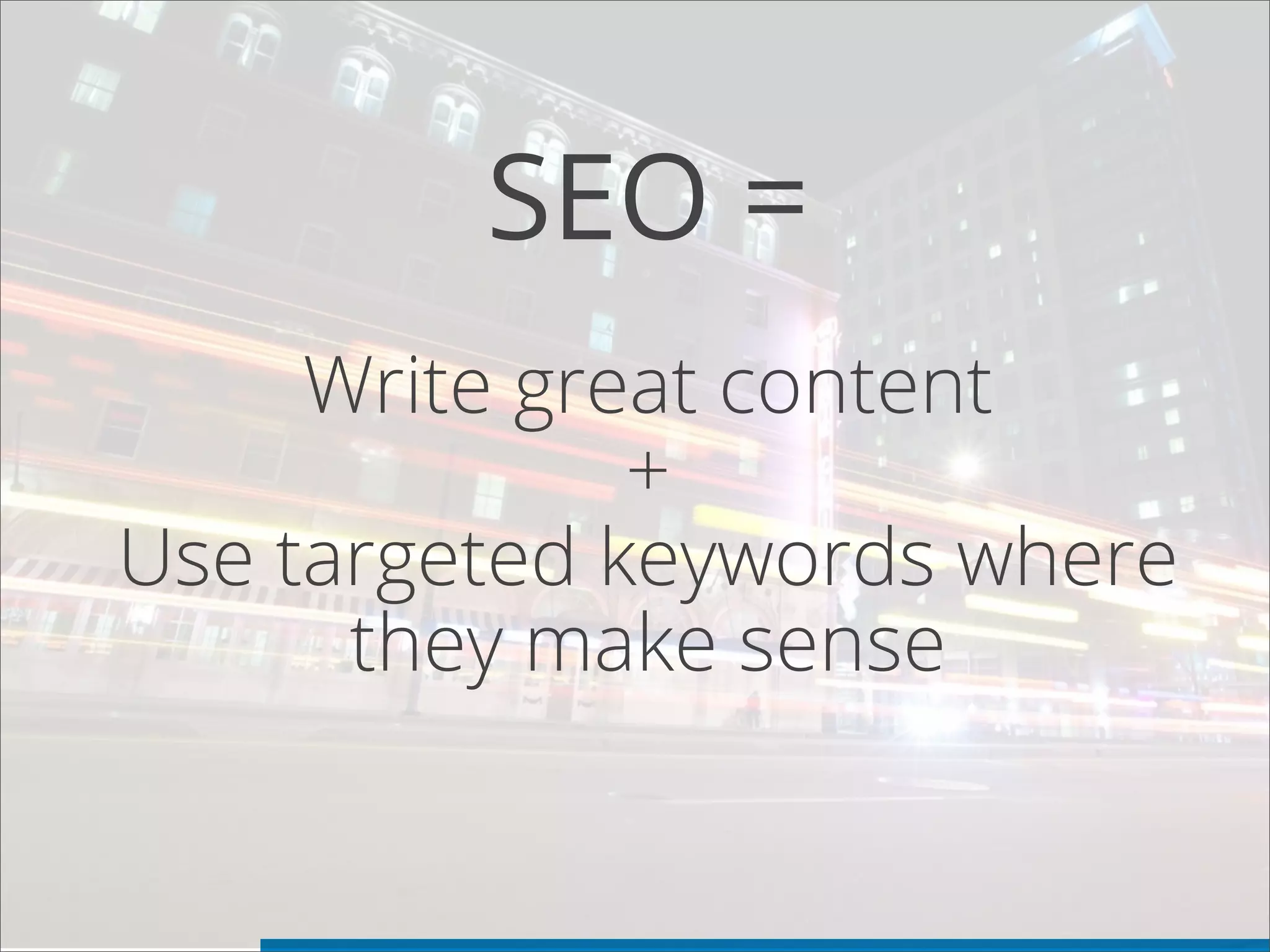 SEO =
Write great content
+
Use targeted keywords where
they make sense
 