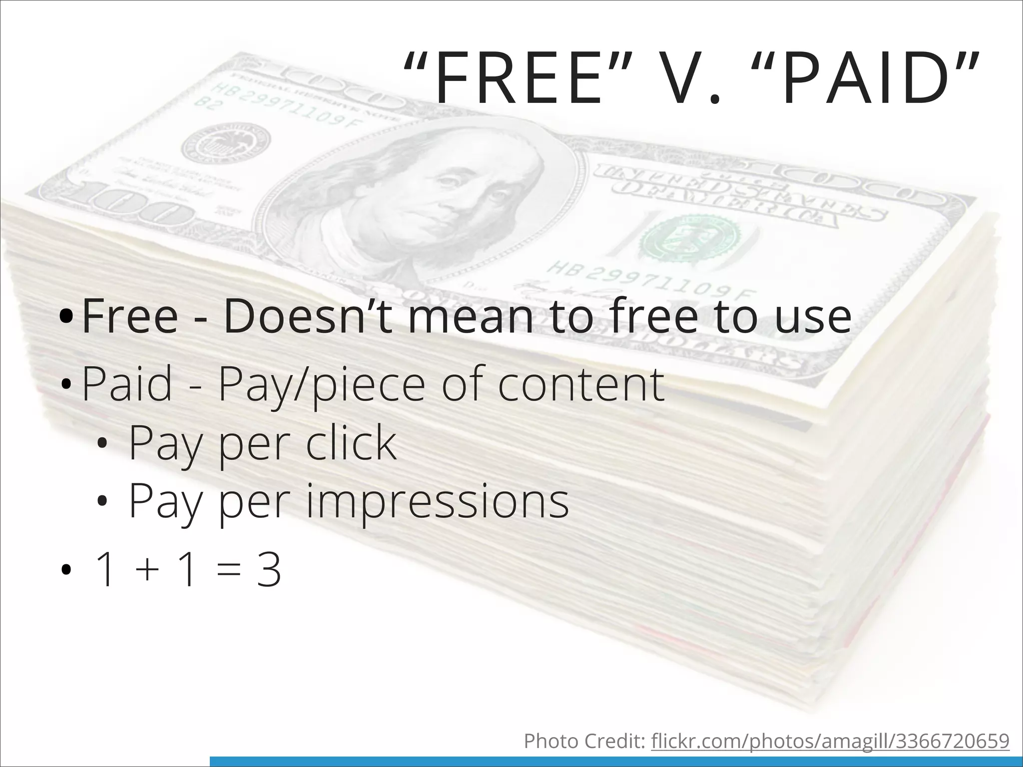 “FREE” V. “PAID”
•Free - Doesn’t mean to free to use
•Paid - Pay/piece of content
• Pay per click
• Pay per impressions
• 1 + 1 = 3
Photo Credit: ﬂickr.com/photos/amagill/3366720659
 