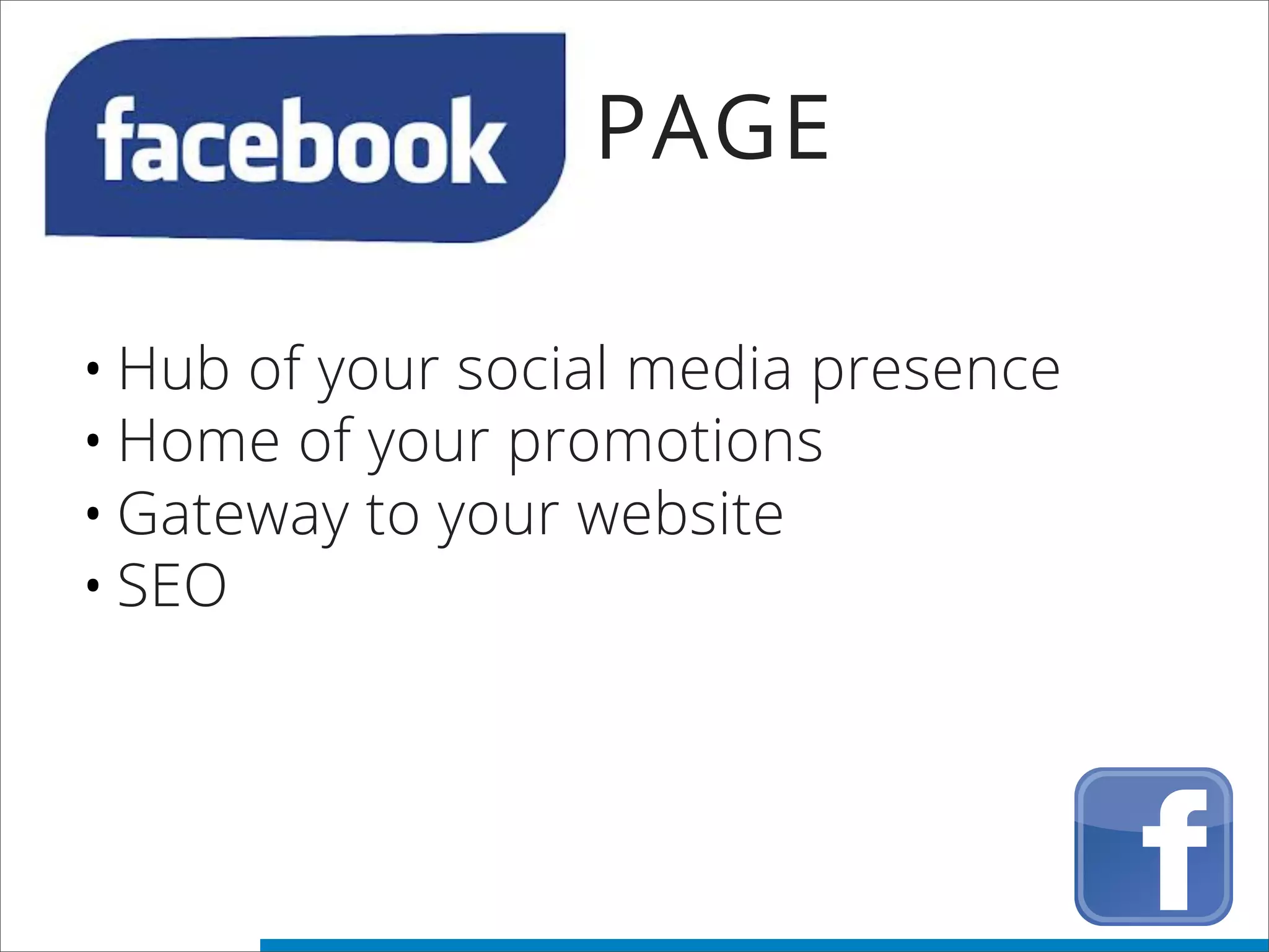 PAGE
•Hub of your social media presence
•Home of your promotions
•Gateway to your website
•SEO
 