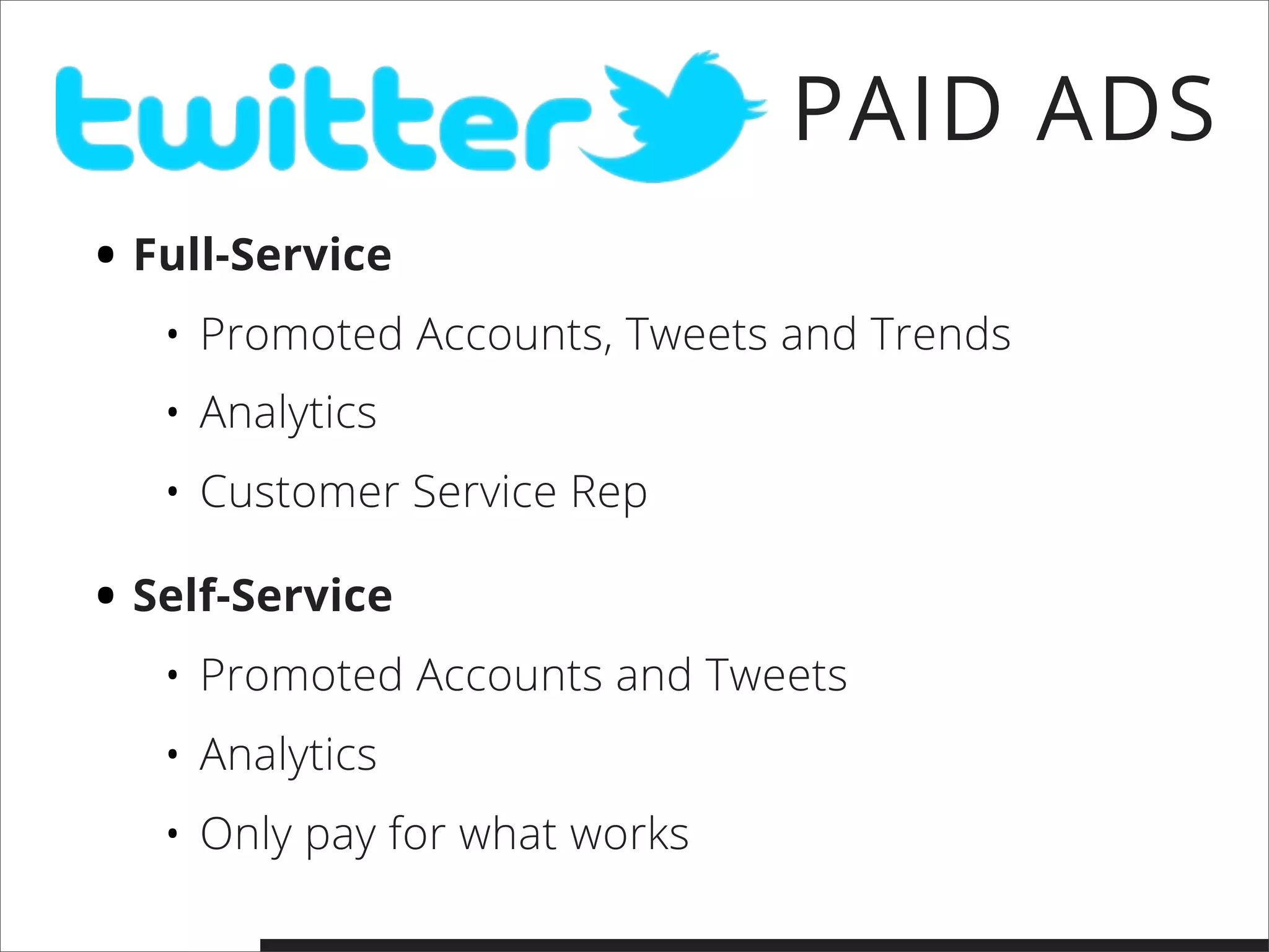 • Full-Service
• Promoted Accounts, Tweets and Trends
• Analytics
• Customer Service Rep
• Self-Service
• Promoted Accounts and Tweets
• Analytics
• Only pay for what works
PAID ADS
 