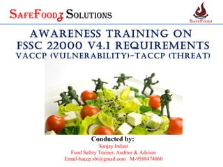SafefoodZ SolutionS
AwAreness TrAining on
FssC 22000 V4.1 requiremenTs
VACCP (VulnerAbiliTy)-TACCP (ThreAT)
Conducted by:
Sanjay Indani
Food Safety Trainer, Auditor & Advisor
Email-haccp.sbi@gmail.com M-9588474060
 