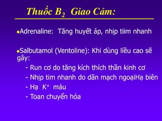 Adrenaline: Tăng huyết áp, nhịp tiim nhanh
Salbutamol (Ventoline): Khi dùng liều cao sẽ
gây:
- Run cơ do tăng kích thích thần kinh cơ
- Nhịp tim nhanh do dãn mạch ngoạiHạ biên
- Hạ K+ máu
- Toan chuyển hóa
Thuốc B2 Giao Cảm:
 