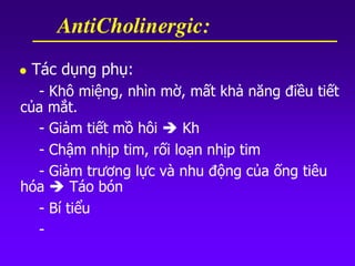  Tác dụng phụ:
- Khô miệng, nhìn mờ, mất khả năng điều tiết
của mắt.
- Giảm tiết mồ hôi  Kh
- Chậm nhịp tim, rối loạn nhịp tim
- Giảm trương lực và nhu động của ống tiêu
hóa  Táo bón
- Bí tiểu
-
AntiCholinergic:
 