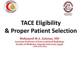 TACE Eligibility
& Proper Patient Selection
Mohamed M.A. Zaitoun, MD
Associate Professor of Interventional Radiology
Faculty of Medicine, Zagazig University, Egypt
FINR-Switzerland
 