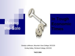 TACE 2009 Claralyn Jefferson, Mountain View College, DCCCD Konley Kelley, Richland College, DCCCD Making the Sale In Tough  Economic  Times 