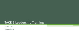 CONCEPTS
Lou Adams
TACE 5 Leadership Training
 