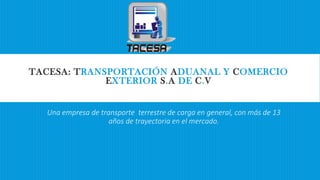 TACESA: TRANSPORTACIÓN ADUANAL Y COMERCIO
EXTERIOR S.A DE C.V

Una empresa de transporte terrestre de carga en general, con más de 13
años de trayectoria en el mercado.

 