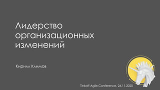 Лидерство
организационных
изменений
Кирилл Климов
Tinkoff Agile Conference, 26.11.2020
 