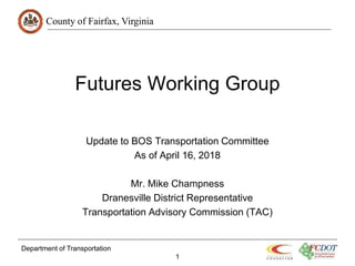 County of Fairfax, Virginia
Futures Working Group
Update to BOS Transportation Committee
As of April 16, 2018
Mr. Mike Champness
Dranesville District Representative
Transportation Advisory Commission (TAC)
Department of Transportation
1
 