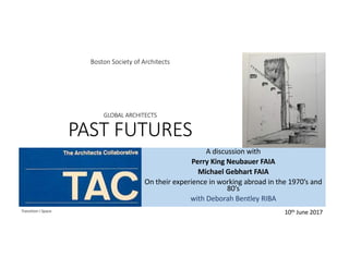 Boston	Society	of	Architects
GLOBAL	ARCHITECTS
PAST	FUTURES
A	discussion	with
Perry	King	Neubauer FAIA
Michael	Gebhart FAIA
On	their	experience	in	working	abroad	in	the	1970’s	and	
80’s
with	Deborah	Bentley	RIBA
10th June	2017Transition	I	Space
 
