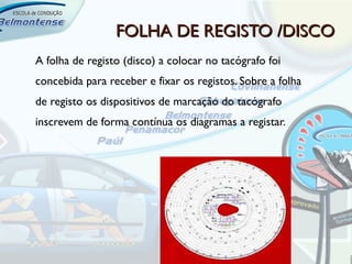 FOLHA DE REGISTO /DISCO
A folha de registo (disco) a colocar no tacógrafo foi
concebida para receber e fixar os registos. Sobre a folha
de registo os dispositivos de marcação do tacógrafo
inscrevem de forma contínua os diagramas a registar.
 