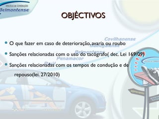 OBJÉCTIVOS


O   que fazer em caso de deterioração, avaria ou roubo
 Sanções   relacionadas com o uso do tacógrafo( dec. Lei 169/09)
 Sanções   relacionadas com os tempos de condução e de
     repouso(lei. 27/2010)
 