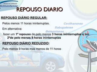 REPOUSO DIARIO
REPOUSO DIÁRIO REGULAR:
Pelos menos 11 horas ininterruptas.
Em alternativa:
 fazer um 1º repouso de pelo menos 3 horas ininterruptas e um
    2ºde pelo menos 9 horas ininterruptas
REPOUSO DIÁRIO REDUZIDO:
Pelo menos 9 horas mas menos de 11 horas
 