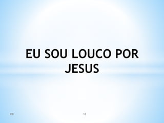 EU SOU LOUCO POR
JESUS
IED 13
 