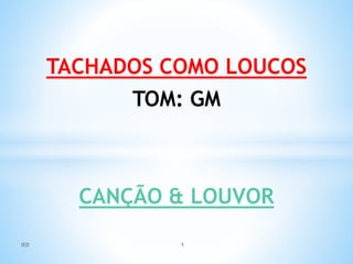 TACHADOS COMO LOUCOS
TOM: GM
CANÇÃO & LOUVOR
IED 1
 