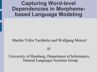 Capturing Word-level
 Dependencies in Morpheme-
  based Language Modeling



  Martha Yifiru Tachbelie and Wolfgang Menzel

                       @

University of Hamburg, Department of Informatics,
         Natural Languages Systems Group
 