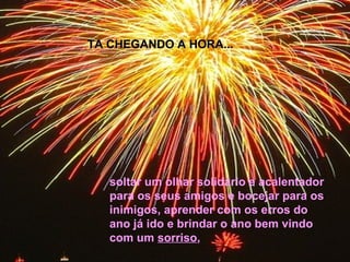 soltar um olhar solidário e acalentador
para os seus amigos e bocejar para os
inimigos, aprender com os erros do
ano já ido e brindar o ano bem vindo
com um sorriso,
TA CHEGANDO A HORA...TA CHEGANDO A HORA...
 