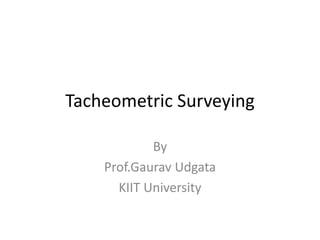 Tacheometric Surveying
By
Prof.Gaurav Udgata
KIIT University
 