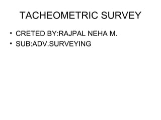 TACHEOMETRIC SURVEY
• CRETED BY:RAJPAL NEHA M.
• SUB:ADV.SURVEYING
 