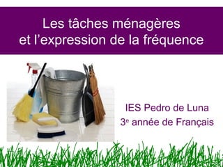 Les tâches ménagères
et l’expression de la fréquence
IES Pedro de Luna
3e
année de Français
 