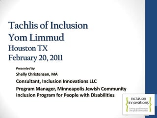 Tachlis of InclusionYom LimmudHouston TXFebruary 20, 2011 Presented by Shelly Christensen, MA Consultant, Inclusion Innovations LLC Program Manager, Minneapolis Jewish Community Inclusion Program for People with Disabilities 
