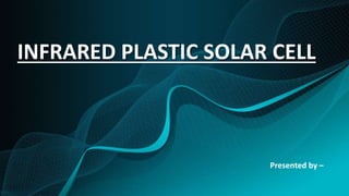 INFRARED PLASTIC SOLAR CELL
Presented by –
 